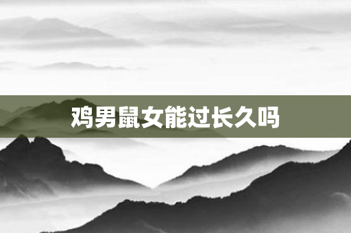 鸡男鼠女能过长久吗