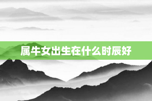 属牛女出生在什么时辰好