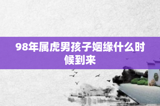 98年属虎男孩子姻缘什么时候到来