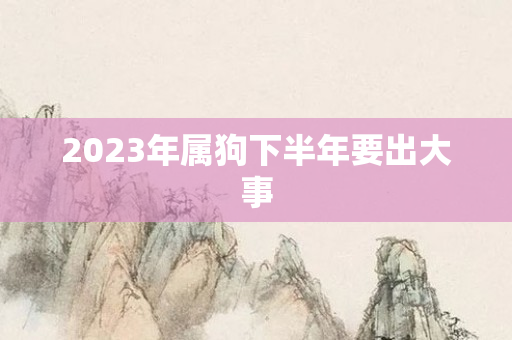 2023年属狗下半年要出大事