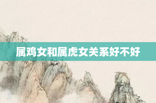 属鸡女和属虎女关系好不好