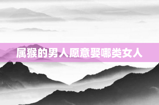 属猴的男人愿意娶哪类女人