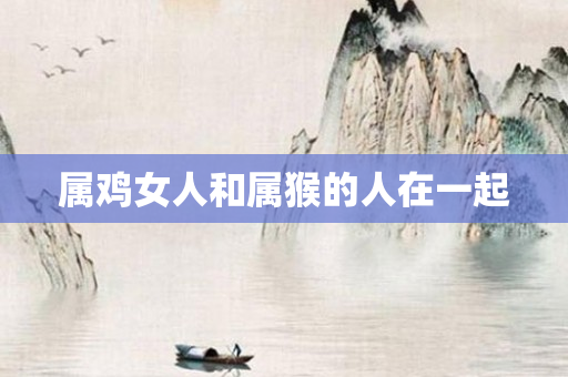 属鸡女人和属猴的人在一起