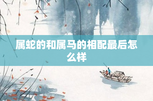 属蛇的和属马的相配最后怎么样