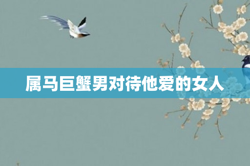 属马巨蟹男对待他爱的女人