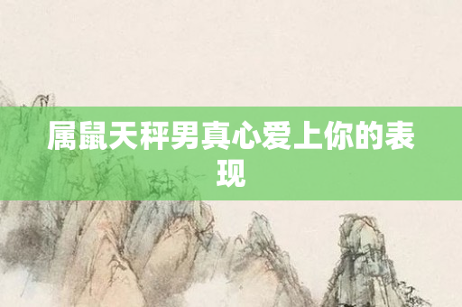 属鼠天秤男真心爱上你的表现