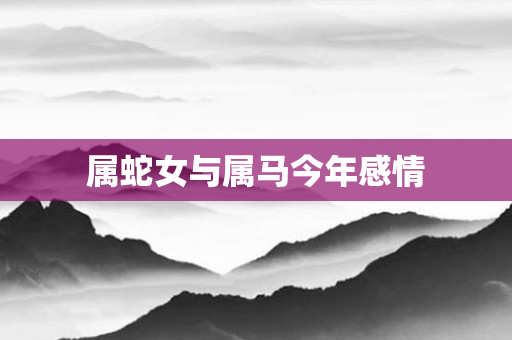 属蛇女与属马今年感情