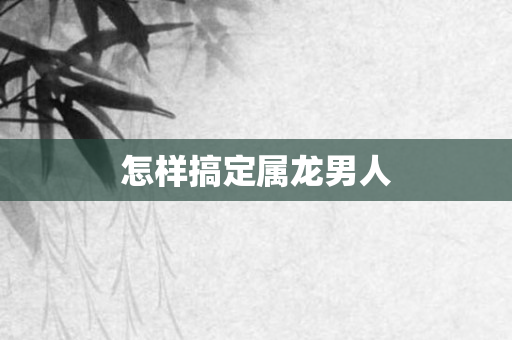 怎样搞定属龙男人