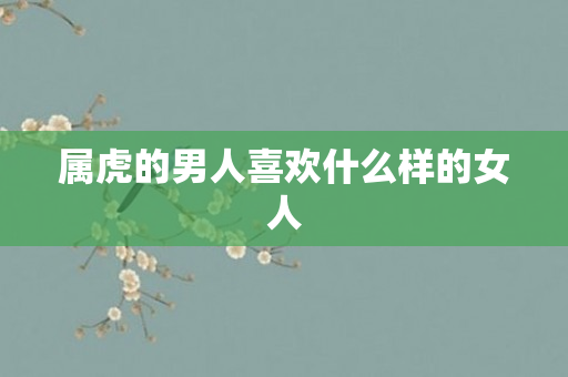 属虎的男人喜欢什么样的女人