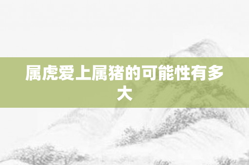 属虎爱上属猪的可能性有多大