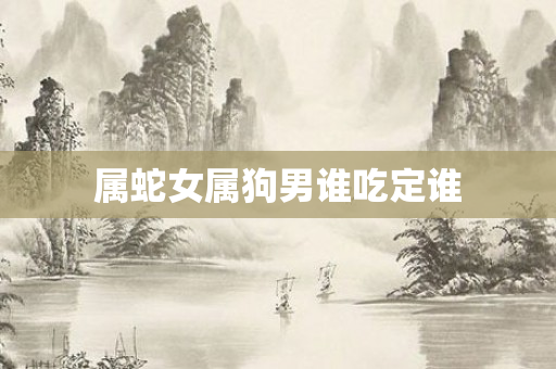 属蛇女属狗男谁吃定谁