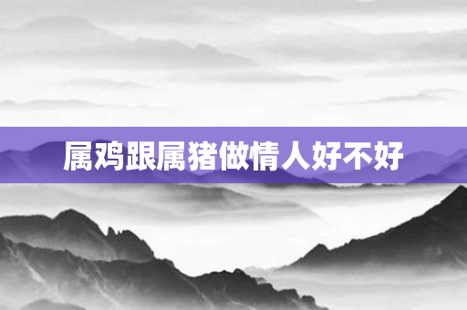 属鸡跟属猪做情人好不好