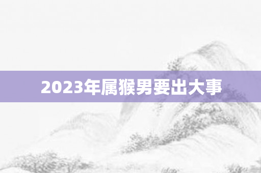 2023年属猴男要出大事