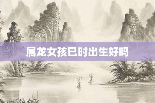 属龙女孩巳时出生好吗