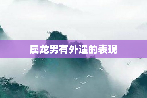 属龙男有外遇的表现