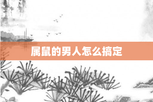 属鼠的男人怎么搞定