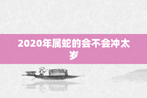 2020年属蛇的会不会冲太岁