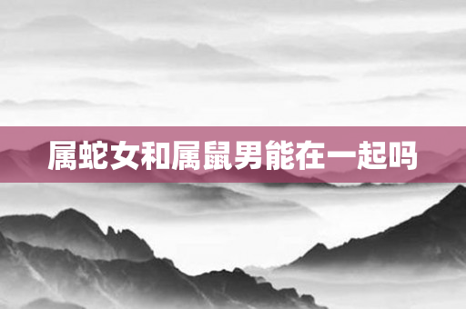 属蛇女和属鼠男能在一起吗