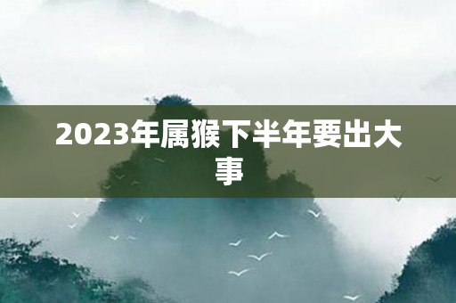 2023年属猴下半年要出大事