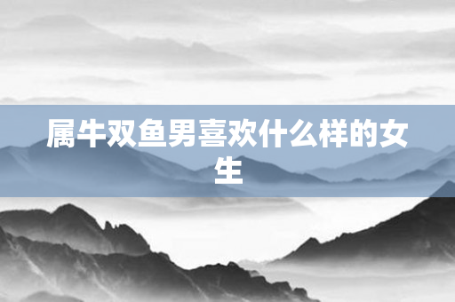 属牛双鱼男喜欢什么样的女生