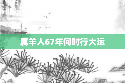 属羊人67年何时行大运