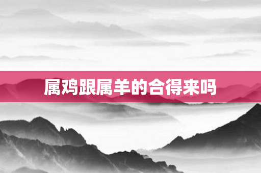 属鸡跟属羊的合得来吗