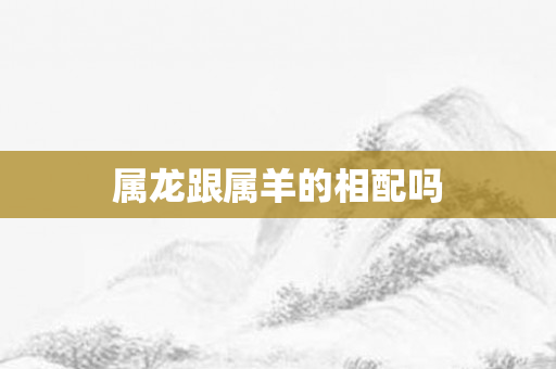 属龙跟属羊的相配吗