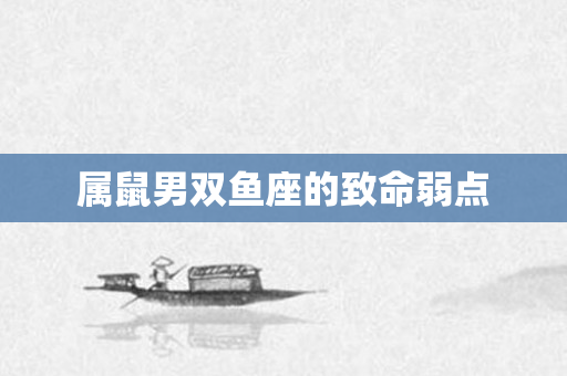 属鼠男双鱼座的致命弱点