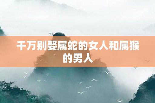 千万别娶属蛇的女人和属猴的男人