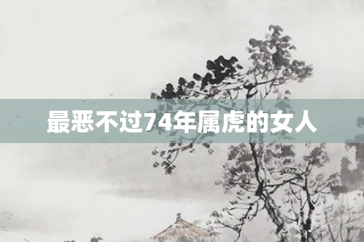 最恶不过74年属虎的女人