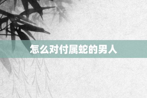 怎么对付属蛇的男人