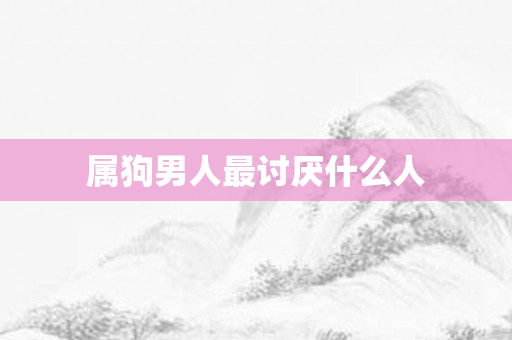 属狗男人最讨厌什么人