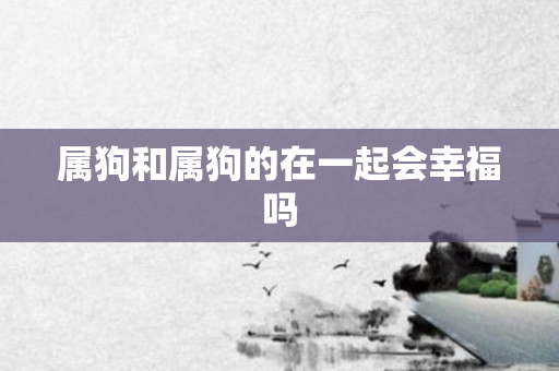 属狗和属狗的在一起会幸福吗