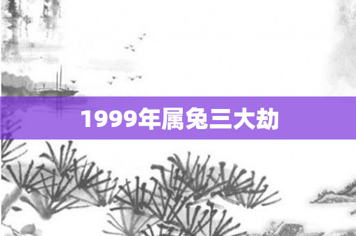 1999年属兔三大劫