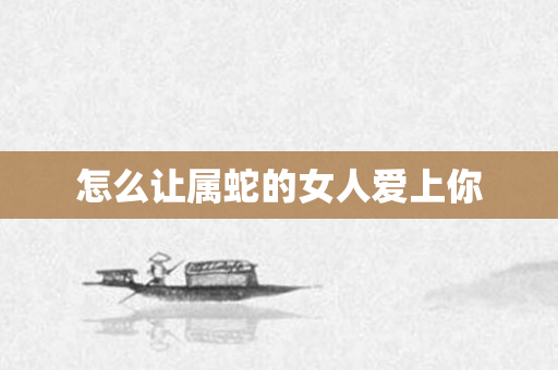 怎么让属蛇的女人爱上你