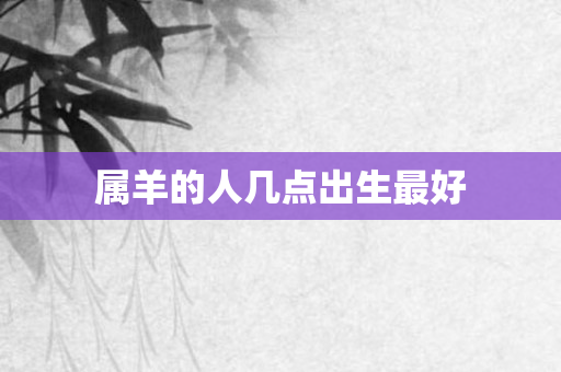 属羊的人几点出生更好
