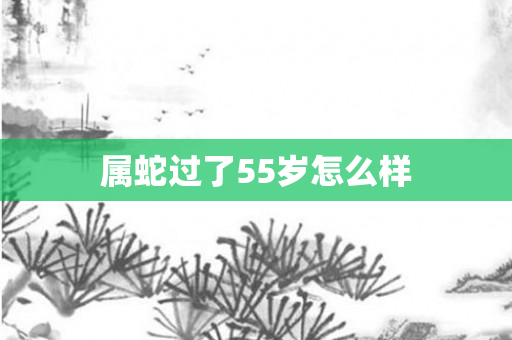 属蛇过了55岁怎么样