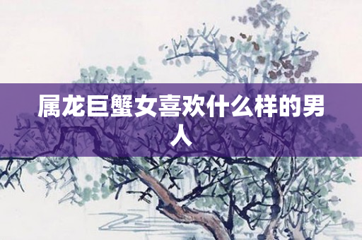 属龙巨蟹女喜欢什么样的男人