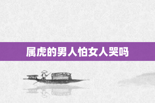 属虎的男人怕女人哭吗