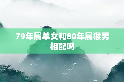 79年属羊女和80年属猴男相配吗