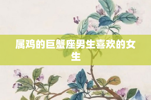 属鸡的巨蟹座男生喜欢的女生