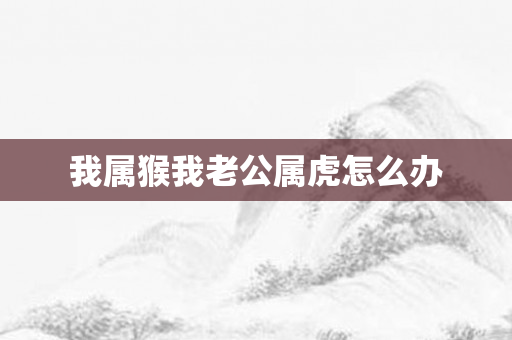 我属猴我老公属虎怎么办