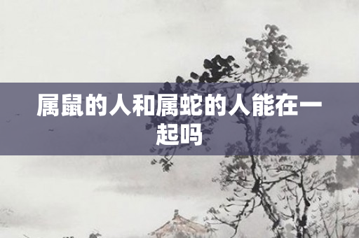 属鼠的人和属蛇的人能在一起吗
