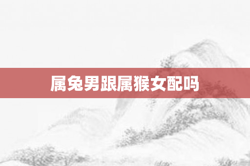 属兔男跟属猴女配吗