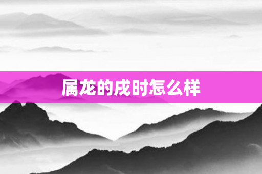 属龙的戌时怎么样