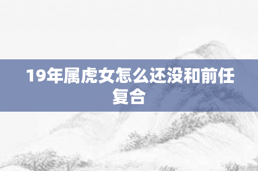 19年属虎女怎么还没和前任复合