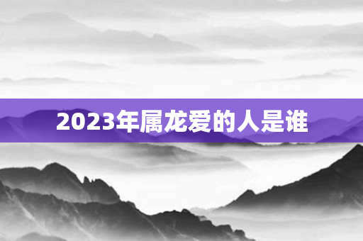 2023年属龙爱的人是谁