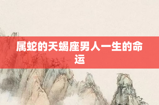属蛇的天蝎座男人一生的命运