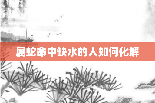 属蛇命中缺水的人如何化解