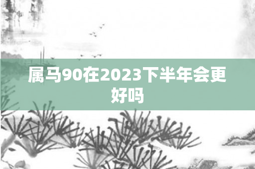 属马90在2023下半年会更好吗